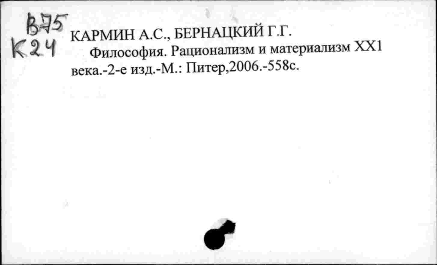 ﻿№ <24
КАРМИН А.С., БЕРНАЦКИЙ Г.Г.
Философия. Рационализм и материализм XXI века.-2-е изд.-М.: Питер,2ОО6.-558с.